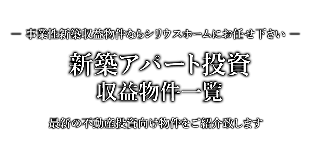 新築アパート投資・収益物件一覧　事業性新築収益物件ならシリウスホームにお任せ下さい。最新の不動産投資向け物件をご紹介致します