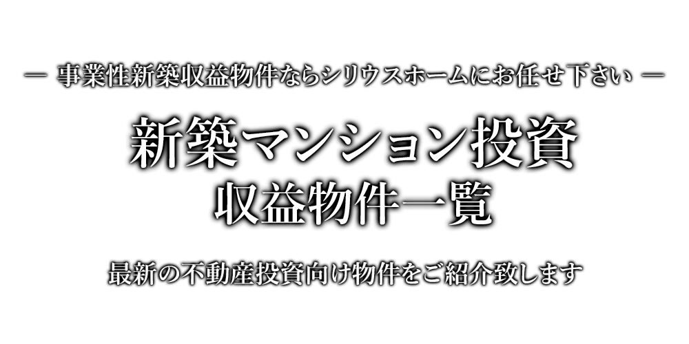 新築マンション投資・収益物件一覧　事業性新築収益物件ならシリウスホームにお任せ下さい。最新の不動産投資向け物件をご紹介致します