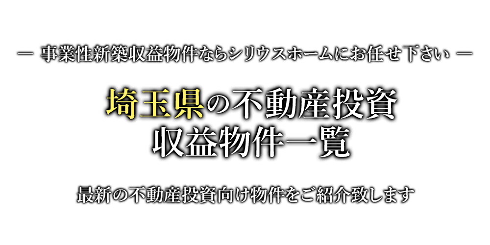 埼玉県の不動産投資・収益物件一覧　事業性新築収益物件ならシリウスホームにお任せ下さい。最新の不動産投資向け物件をご紹介致します