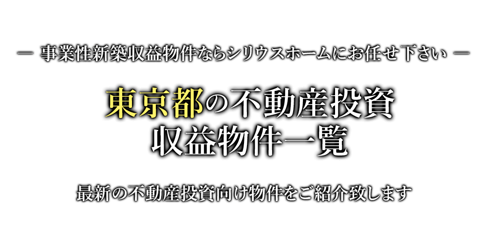 東京都の不動産投資・収益物件一覧　事業性新築収益物件ならシリウスホームにお任せ下さい。最新の不動産投資向け物件をご紹介致します