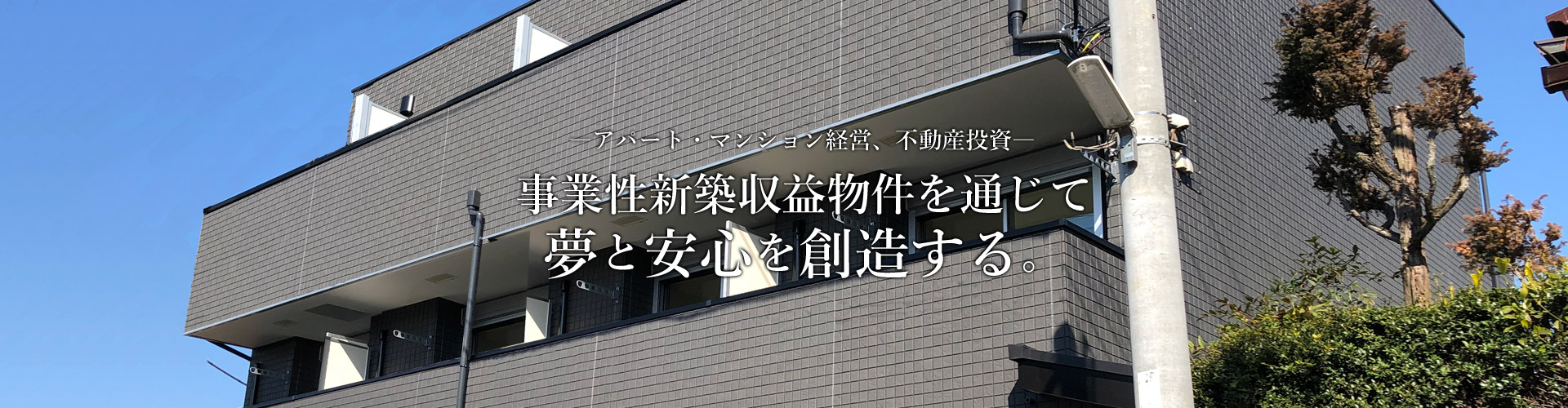 アパート・マンション経営、不動産投資。事業性新築収益物件を通じて夢と安心を創造する。